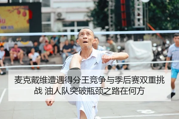 麦克戴维遭遇得分王竞争与季后赛双重挑战 油人队突破瓶颈之路在何方