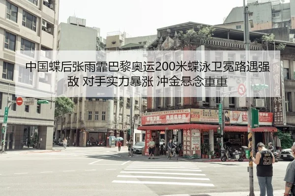 中国蝶后张雨霏巴黎奥运200米蝶泳卫冕路遇强敌 对手实力暴涨 冲金悬念重重