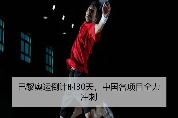 巴黎奥运倒计时30天，中国各项目全力冲刺