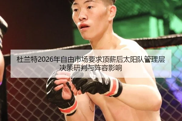杜兰特2026年自由市场要求顶薪后太阳队管理层决策研判与阵容影响
