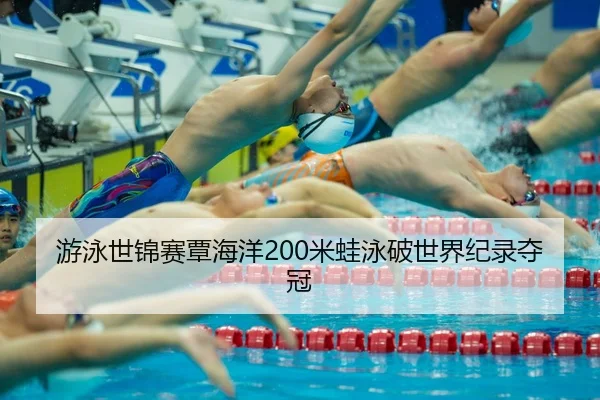 游泳世锦赛覃海洋200米蛙泳破世界纪录夺冠
