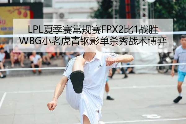 LPL夏季赛常规赛FPX2比1战胜WBG小老虎青钢影单杀秀战术博弈